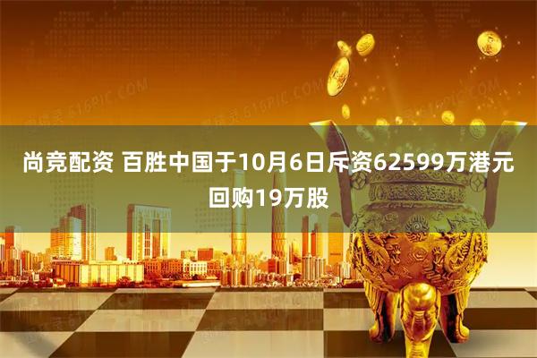 尚竞配资 百胜中国于10月6日斥资62599万港元回购19万股