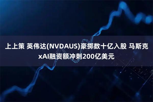 上上策 英伟达(NVDAUS)豪掷数十亿入股 马斯克xAI融资额冲刺200亿美元