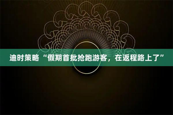 迪时策略 “假期首批抢跑游客,在返程路上了”