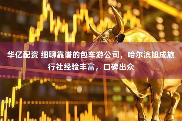 华亿配资 细聊靠谱的包车游公司,哈尔滨旭成旅行社经验丰富,口碑出众