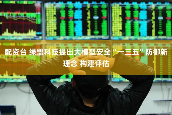配资台 绿盟科技提出大模型安全“一三五”防御新理念 构建评估