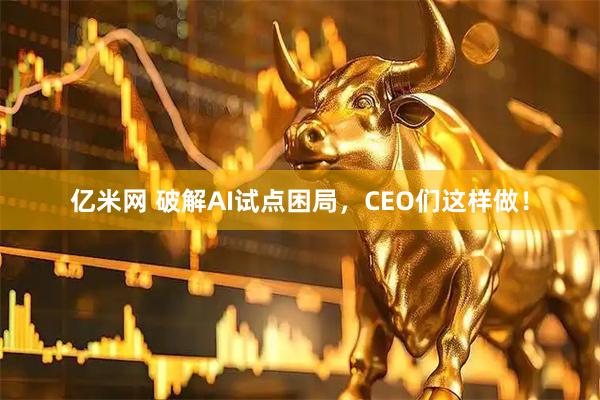 亿米网 破解AI试点困局,CEO们这样做!