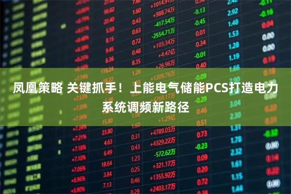 凤凰策略 关键抓手！上能电气储能PCS打造电力系统调频新路径