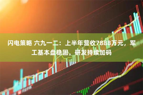 闪电策略 六九一二：上半年营收7888万元，军工基本盘稳固，研发持续加码