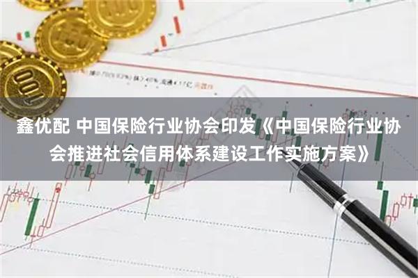 鑫优配 中国保险行业协会印发《中国保险行业协会推进社会信用体系建设工作实施方案》
