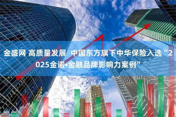 金盛网 高质量发展  中国东方旗下中华保险入选“2025金诺•金融品牌影响力案例”