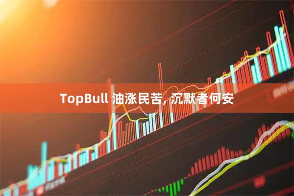 TopBull 油涨民苦, 沉默者何安