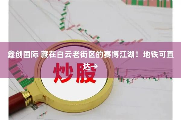 鑫创国际 藏在白云老街区的赛博江湖!地铁可直达→