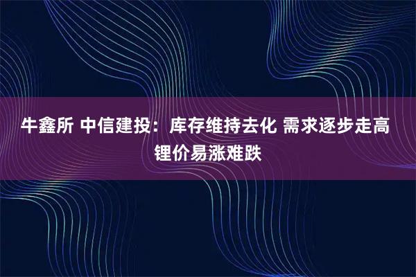 牛鑫所 中信建投：库存维持去化 需求逐步走高 锂价易涨难跌