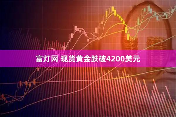 富灯网 现货黄金跌破4200美元