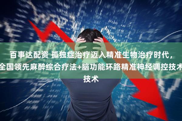 百事达配资 孤独症治疗迈入精准生物治疗时代，全国领先麻醉综合疗法+脑功能环路精准神经调控技术