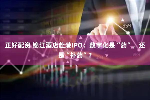 正好配资 锦江酒店赴港IPO：数字化是“药”，还是“补药”？