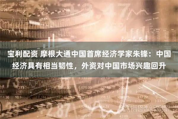 宝利配资 摩根大通中国首席经济学家朱锋：中国经济具有相当韧性，外资对中国市场兴趣回升