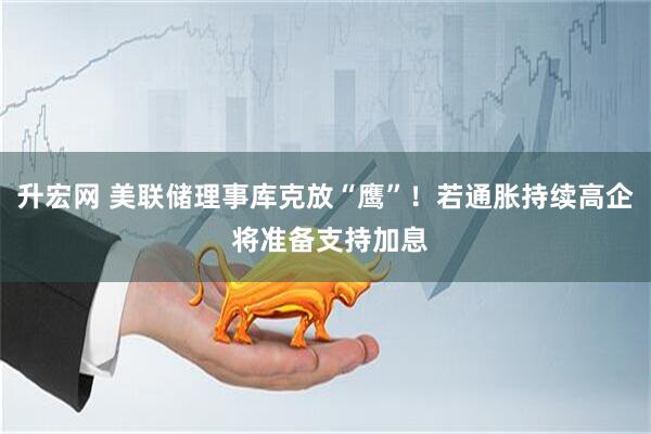 升宏网 美联储理事库克放“鹰”！若通胀持续高企 将准备支持加息