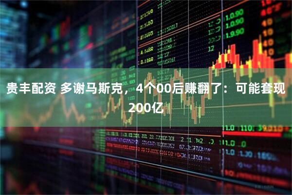 贵丰配资 多谢马斯克，4个00后赚翻了：可能套现200亿